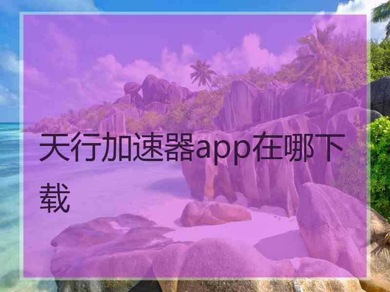 天行加速器app在哪下载