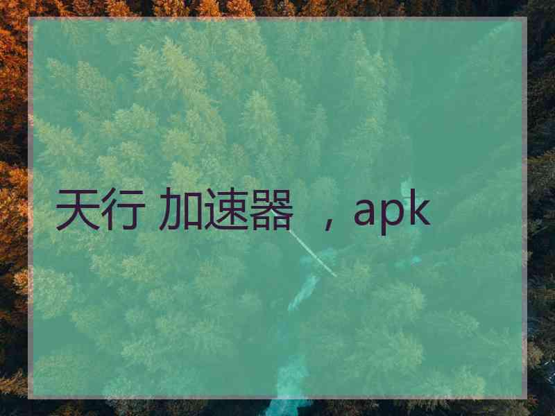 天行 加速器 ，apk